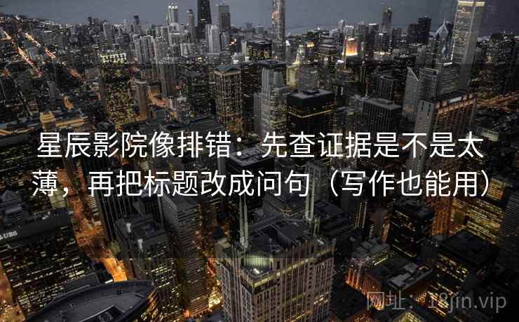星辰影院像排错：先查证据是不是太薄，再把标题改成问句（写作也能用）
