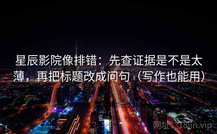 星辰影院像排错：先查证据是不是太薄，再把标题改成问句（写作也能用）