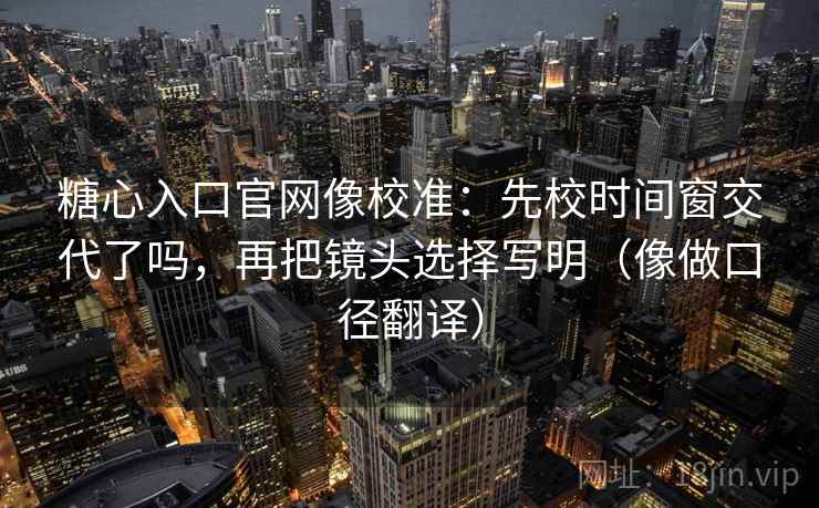 糖心入口官网像校准：先校时间窗交代了吗，再把镜头选择写明（像做口径翻译）