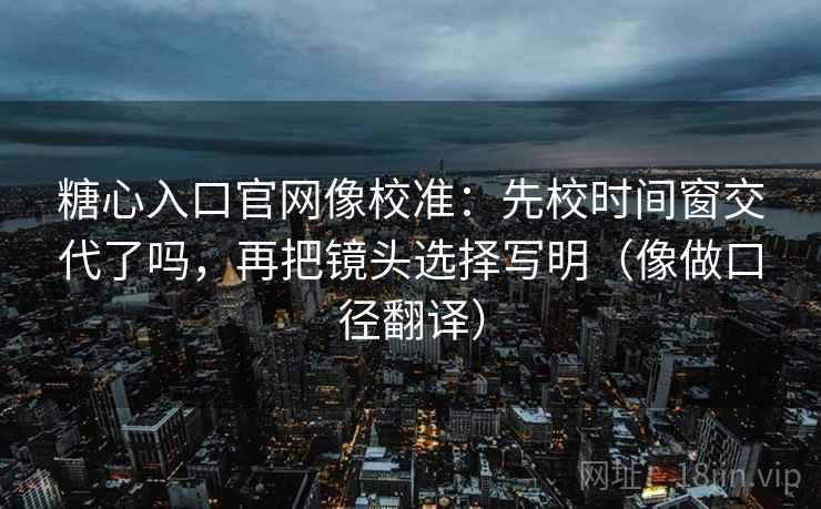 糖心入口官网像校准：先校时间窗交代了吗，再把镜头选择写明（像做口径翻译）