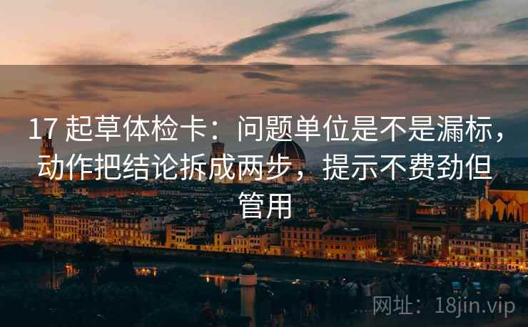 17 起草体检卡：问题单位是不是漏标，动作把结论拆成两步，提示不费劲但管用