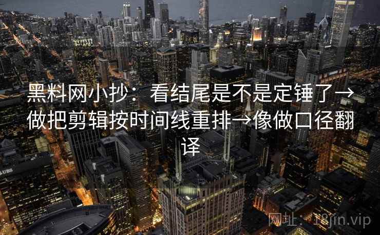 黑料网小抄：看结尾是不是定锤了→做把剪辑按时间线重排→像做口径翻译