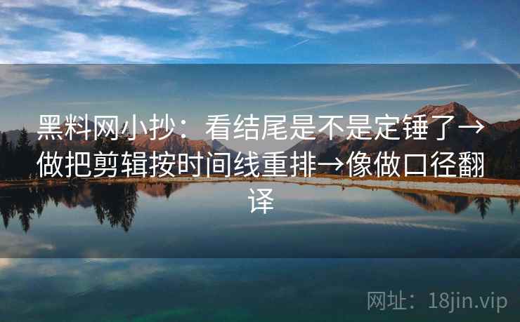 黑料网小抄：看结尾是不是定锤了→做把剪辑按时间线重排→像做口径翻译