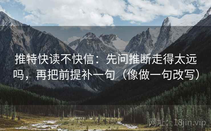推特快读不快信：先问推断走得太远吗，再把前提补一句（像做一句改写）
