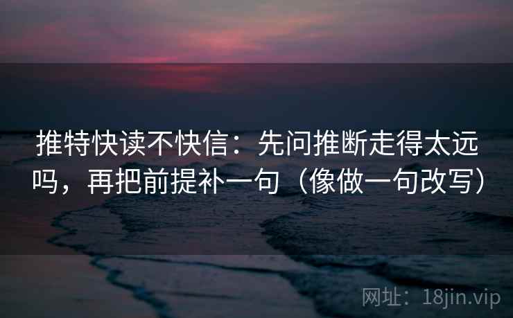 推特快读不快信：先问推断走得太远吗，再把前提补一句（像做一句改写）
