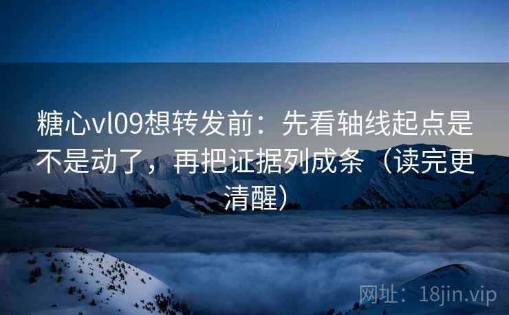 糖心vl09想转发前：先看轴线起点是不是动了，再把证据列成条（读完更清醒）