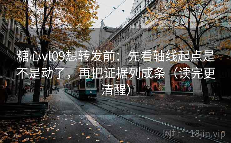 糖心vl09想转发前：先看轴线起点是不是动了，再把证据列成条（读完更清醒）