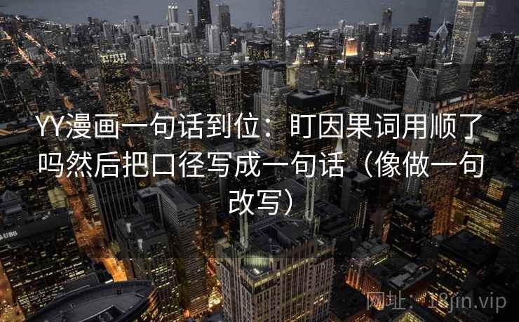YY漫画一句话到位：盯因果词用顺了吗然后把口径写成一句话（像做一句改写）