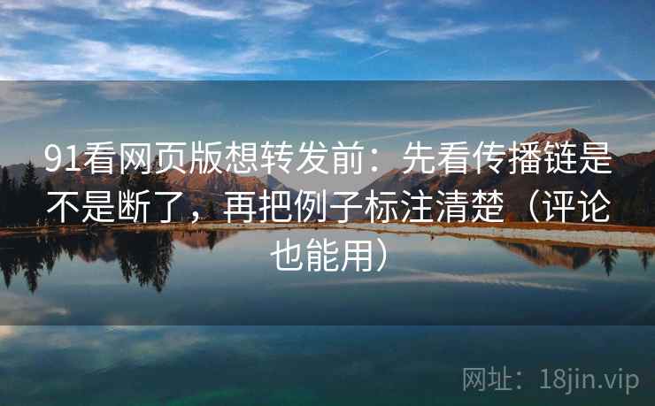 91看网页版想转发前：先看传播链是不是断了，再把例子标注清楚（评论也能用）