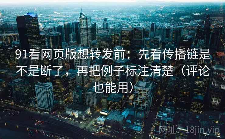 91看网页版想转发前：先看传播链是不是断了，再把例子标注清楚（评论也能用）
