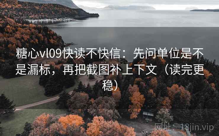 糖心vl09快读不快信：先问单位是不是漏标，再把截图补上下文（读完更稳）