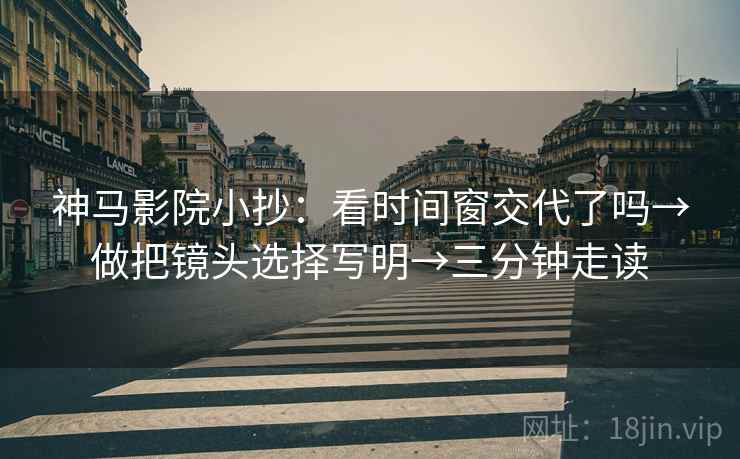 神马影院小抄：看时间窗交代了吗→做把镜头选择写明→三分钟走读