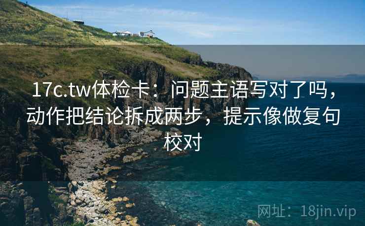 17c.tw体检卡：问题主语写对了吗，动作把结论拆成两步，提示像做复句校对