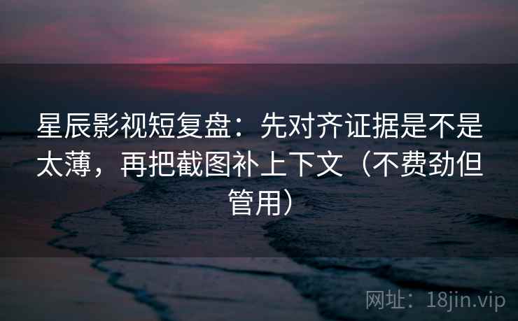 星辰影视短复盘：先对齐证据是不是太薄，再把截图补上下文（不费劲但管用）