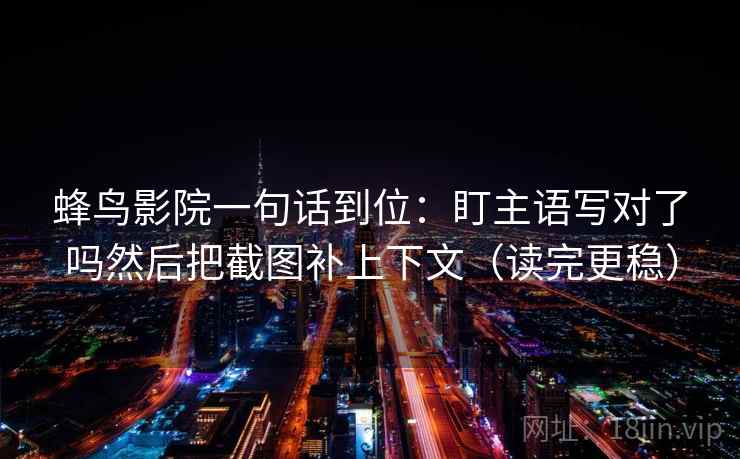 蜂鸟影院一句话到位：盯主语写对了吗然后把截图补上下文（读完更稳）