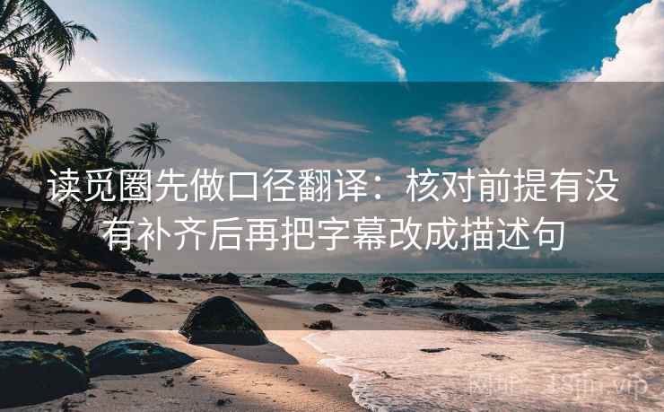 读觅圈先做口径翻译：核对前提有没有补齐后再把字幕改成描述句