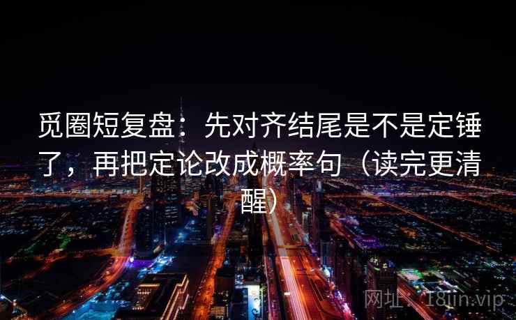 觅圈短复盘：先对齐结尾是不是定锤了，再把定论改成概率句（读完更清醒）