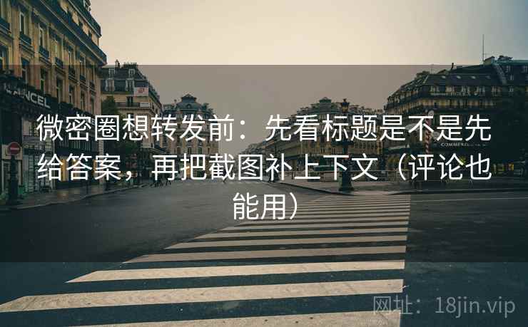 微密圈想转发前：先看标题是不是先给答案，再把截图补上下文（评论也能用）