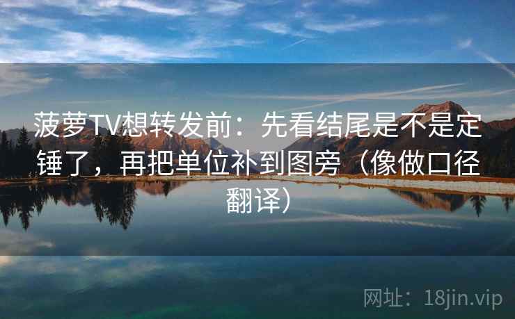 菠萝TV想转发前：先看结尾是不是定锤了，再把单位补到图旁（像做口径翻译）
