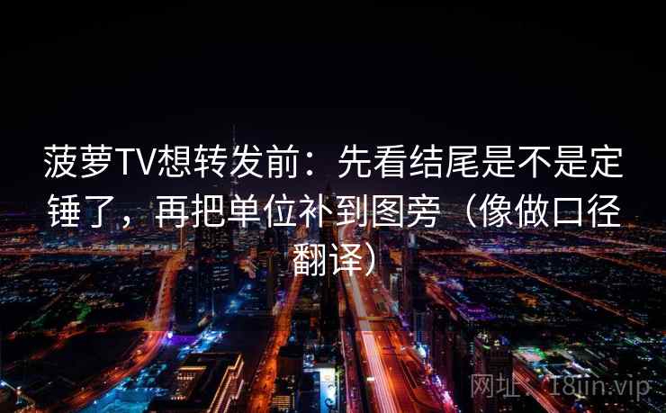 菠萝TV想转发前：先看结尾是不是定锤了，再把单位补到图旁（像做口径翻译）