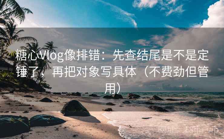 糖心Vlog像排错：先查结尾是不是定锤了，再把对象写具体（不费劲但管用）