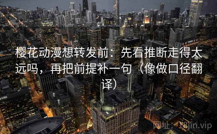 樱花动漫想转发前：先看推断走得太远吗，再把前提补一句（像做口径翻译）