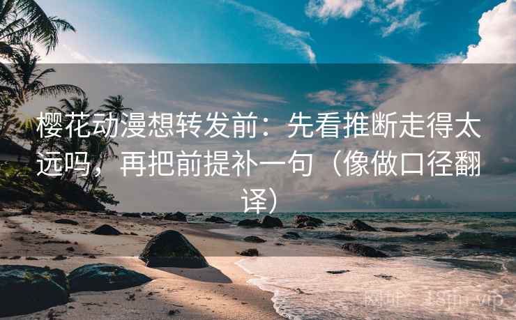 樱花动漫想转发前：先看推断走得太远吗，再把前提补一句（像做口径翻译）