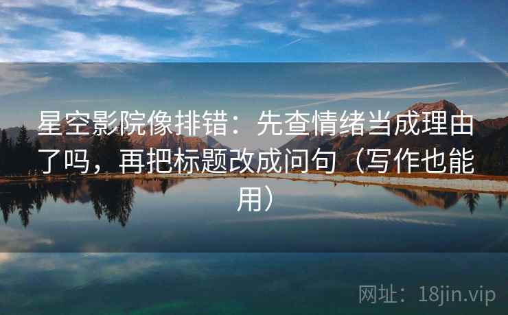 星空影院像排错：先查情绪当成理由了吗，再把标题改成问句（写作也能用）