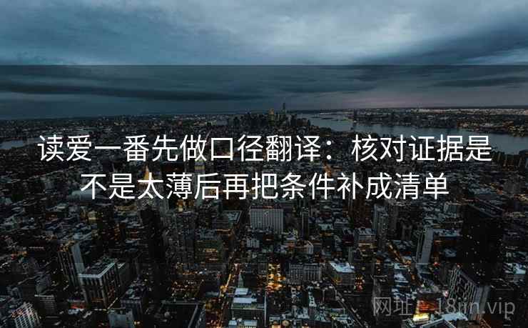 读爱一番先做口径翻译：核对证据是不是太薄后再把条件补成清单