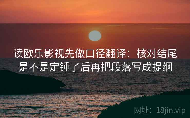 读欧乐影视先做口径翻译：核对结尾是不是定锤了后再把段落写成提纲