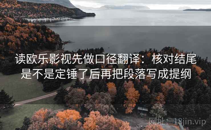 读欧乐影视先做口径翻译：核对结尾是不是定锤了后再把段落写成提纲