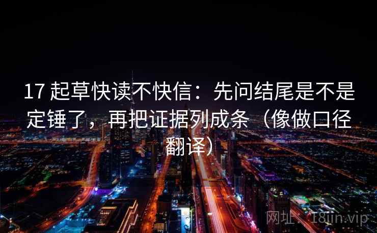 17 起草快读不快信：先问结尾是不是定锤了，再把证据列成条（像做口径翻译）