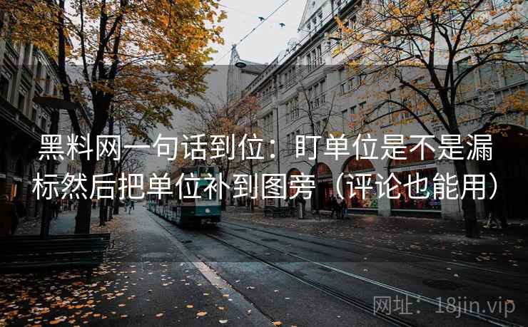 黑料网一句话到位：盯单位是不是漏标然后把单位补到图旁（评论也能用）