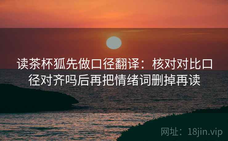 读茶杯狐先做口径翻译：核对对比口径对齐吗后再把情绪词删掉再读