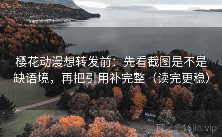 樱花动漫想转发前：先看截图是不是缺语境，再把引用补完整（读完更稳）