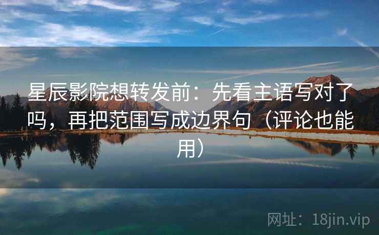 星辰影院想转发前：先看主语写对了吗，再把范围写成边界句（评论也能用）