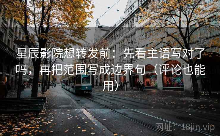 星辰影院想转发前：先看主语写对了吗，再把范围写成边界句（评论也能用）