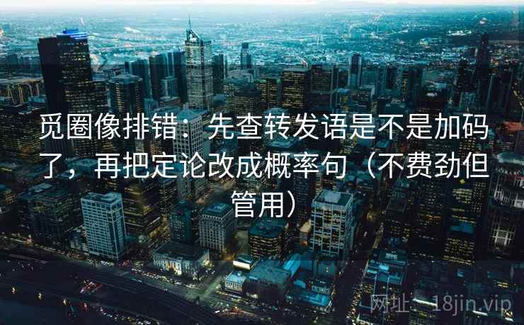 觅圈像排错：先查转发语是不是加码了，再把定论改成概率句（不费劲但管用）