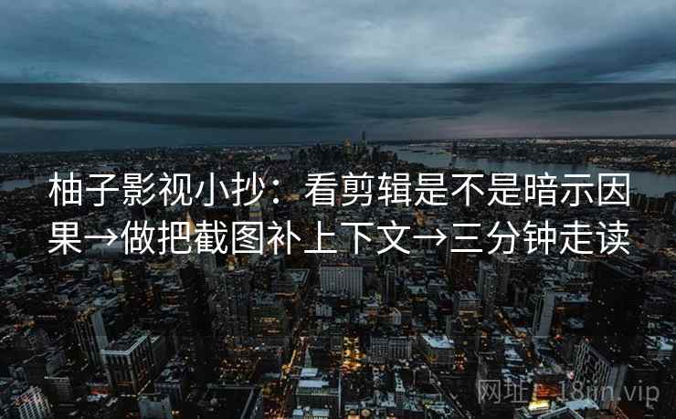 柚子影视小抄：看剪辑是不是暗示因果→做把截图补上下文→三分钟走读