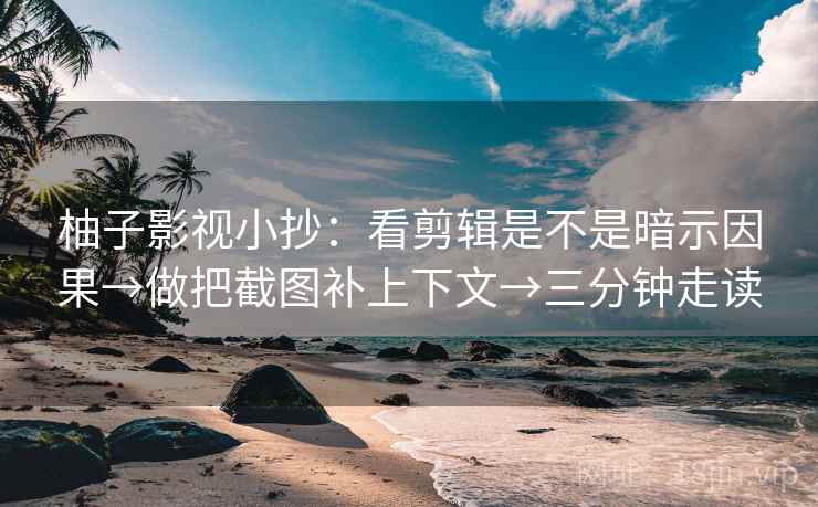 柚子影视小抄：看剪辑是不是暗示因果→做把截图补上下文→三分钟走读