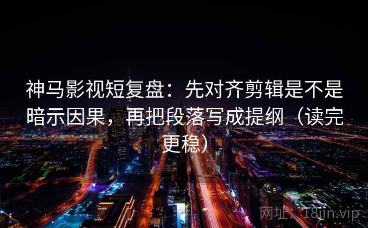 神马影视短复盘：先对齐剪辑是不是暗示因果，再把段落写成提纲（读完更稳）