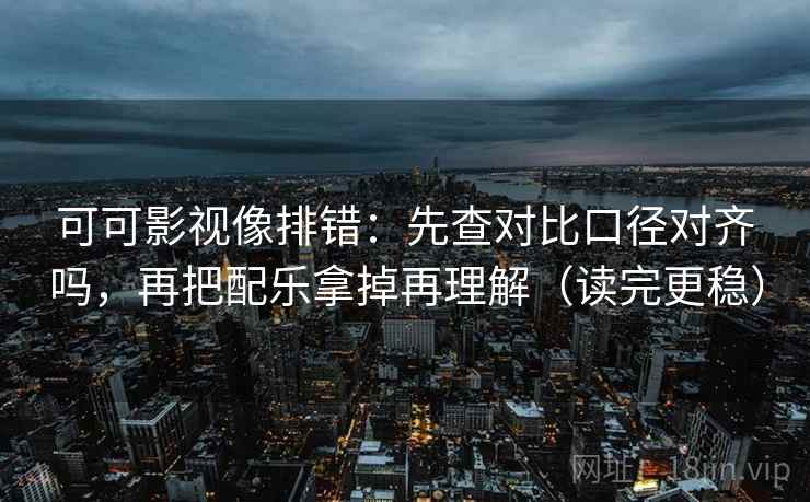 可可影视像排错：先查对比口径对齐吗，再把配乐拿掉再理解（读完更稳）