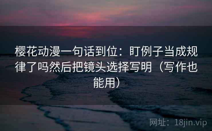 樱花动漫一句话到位：盯例子当成规律了吗然后把镜头选择写明（写作也能用）