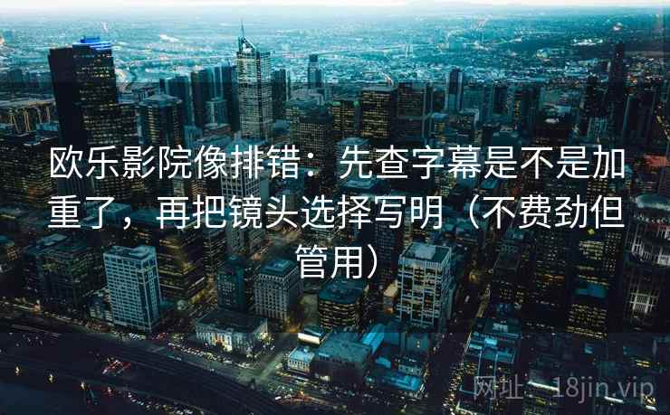 欧乐影院像排错：先查字幕是不是加重了，再把镜头选择写明（不费劲但管用）