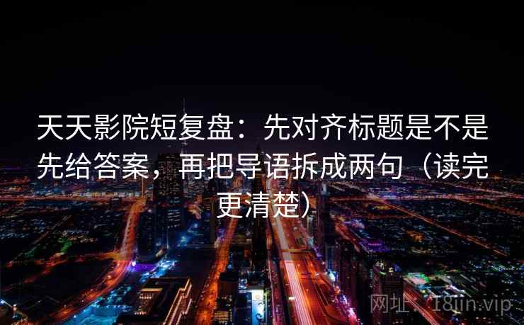天天影院短复盘:先对齐标题是不是先给答案,再把导语拆成两句(读完更清楚) 天天影院短复盘:先对齐标题是不是先给答案,再把导语拆成两句(读完更清楚)