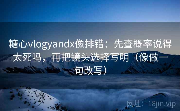 糖心vlogyandx像排错:先查概率说得太死吗,再把镜头选择写明(像做一句改写) 糖心vlogyandx像排错:先查概率说得太死吗,再把镜头选择写明(像做一句改写)