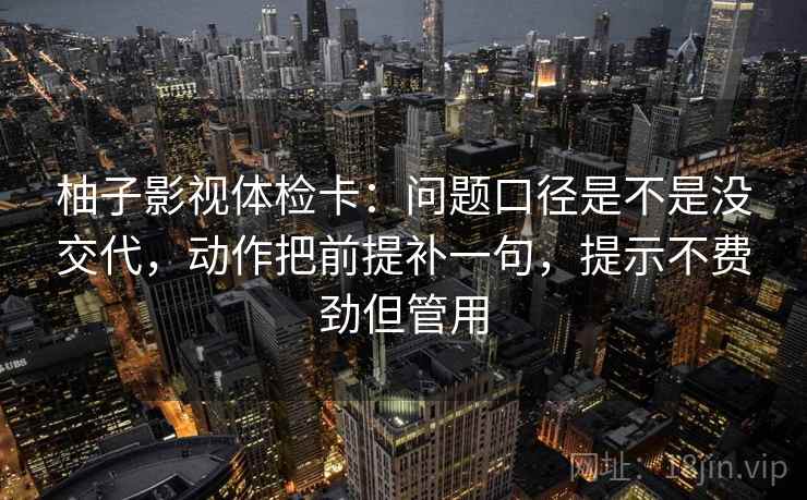 柚子影视体检卡：问题口径是不是没交代，动作把前提补一句，提示不费劲但管用