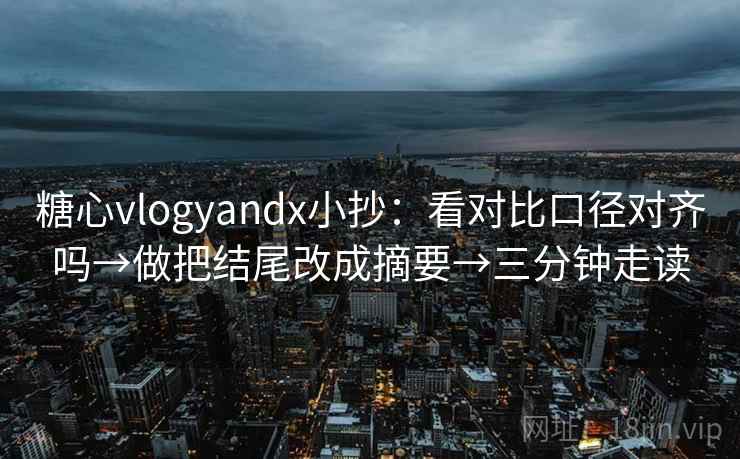 糖心vlogyandx小抄：看对比口径对齐吗→做把结尾改成摘要→三分钟走读