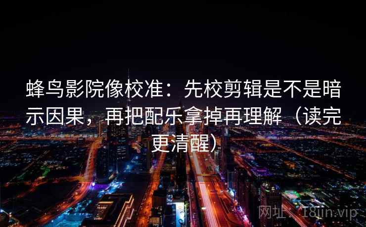 蜂鸟影院像校准：先校剪辑是不是暗示因果，再把配乐拿掉再理解（读完更清醒）