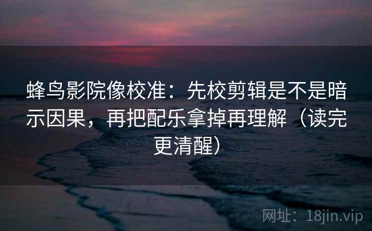 蜂鸟影院像校准：先校剪辑是不是暗示因果，再把配乐拿掉再理解（读完更清醒）